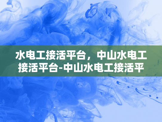 水电工接活平台，中山水电工接活平台-中山水电工接活平台，连接需求与服务的桥梁