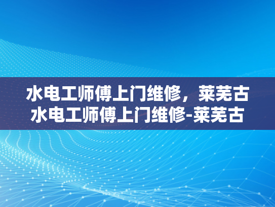 水电工师傅上门维修，莱芜古水电工师傅上门维修-莱芜古水电工师傅上门维修，匠心传承与现代技术的完美结合