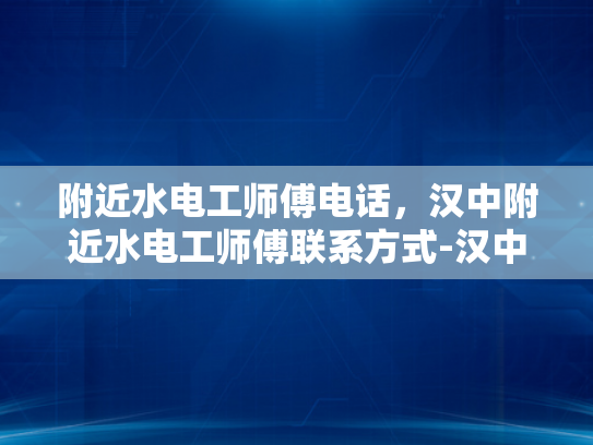 附近水电工师傅电话，汉中附近水电工师傅联系方式-汉中附近水电工师傅联系方式一览