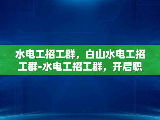 水电工招工群，白山水电工招工群-水电工招工群，开启职业新旅程