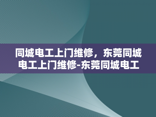 同城电工上门维修，东莞同城电工上门维修-东莞同城电工上门维修服务