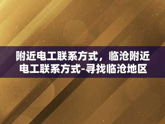 附近电工联系方式，临沧附近电工联系方式-寻找临沧地区电工的可靠联系方式