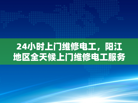 24小时上门维修电工，阳江地区全天候上门维修电工服务-24小时上门维修电工服务，阳江地区全天候的守护