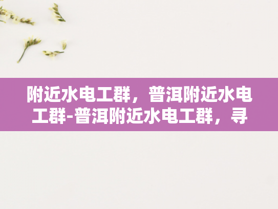 附近水电工群，普洱附近水电工群-普洱附近水电工群，寻找专业服务与保障
