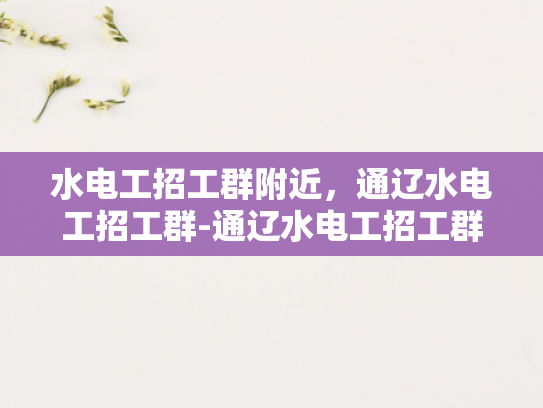 水电工招工群附近，通辽水电工招工群-通辽水电工招工群，寻找身边好手艺人，共创美好未来
