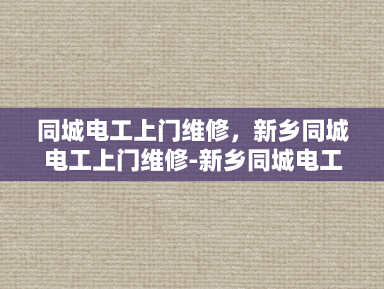 同城电工上门维修，新乡同城电工上门维修-新乡同城电工上门维修服务