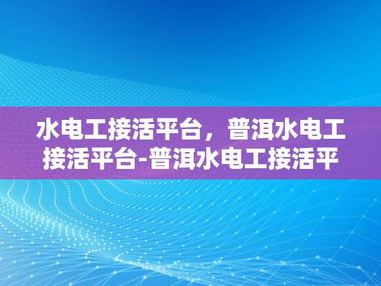 水电工接活平台，普洱水电工接活平台-普洱水电工接活平台，连接需求与供给，促进行业健康发展