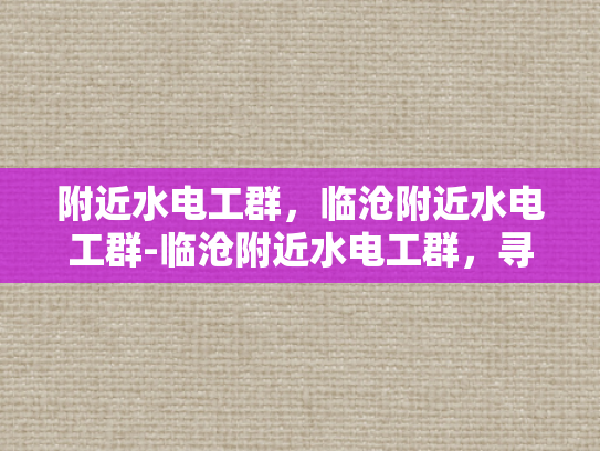 附近水电工群，临沧附近水电工群-临沧附近水电工群，寻找专业服务，保障家庭与商业的水电安全