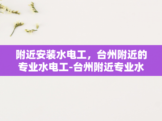 附近安装水电工，台州附近的专业水电工-台州附近专业水电工服务，您身边的水电专家