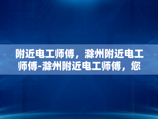 附近电工师傅，滁州附近电工师傅-滁州附近电工师傅，您的家庭与工作安全守护者