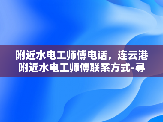 附近水电工师傅电话，连云港附近水电工师傅联系方式-寻找连云港附近可靠的水电工师傅