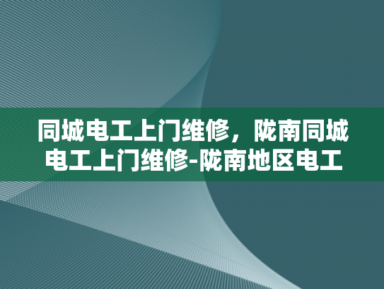 同城电工上门维修，陇南同城电工上门维修-陇南地区电工服务新体验