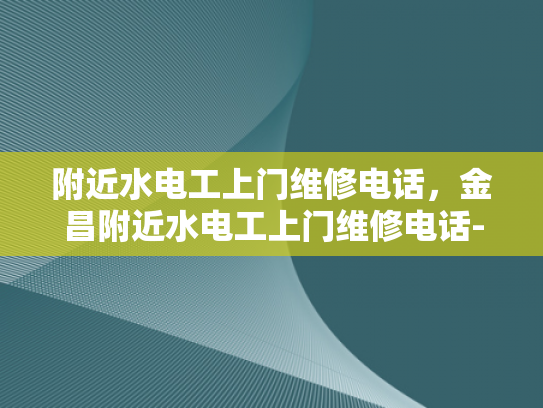 附近水电工上门维修电话，金昌附近水电工上门维修电话-寻找附近水电工的秘诀，金昌地区维修服务电话速查指南