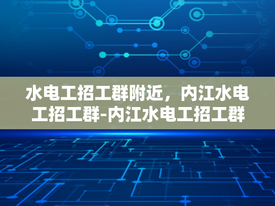水电工招工群附近，内江水电工招工群-内江水电工招工群，寻找身边的水电维修专家