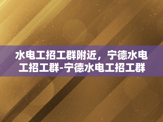 水电工招工群附近，宁德水电工招工群-宁德水电工招工群，寻找附近工作机会的不二选择