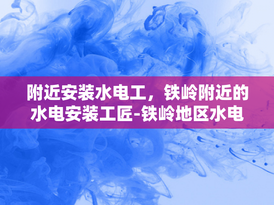 附近安装水电工，铁岭附近的水电安装工匠-铁岭地区水电安装工匠的精准定位与服务保障