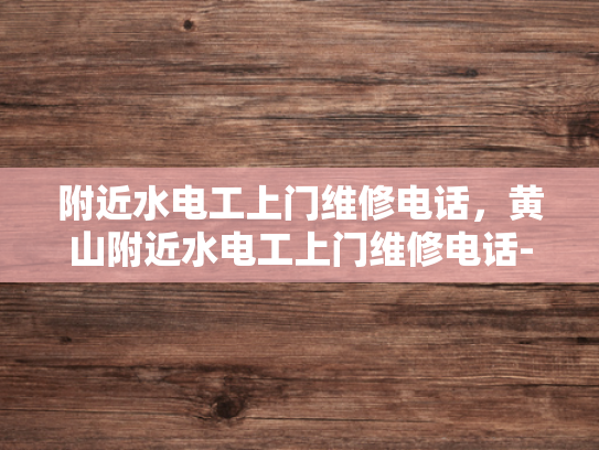 附近水电工上门维修电话，黄山附近水电工上门维修电话-黄山附近水电工上门维修服务指南