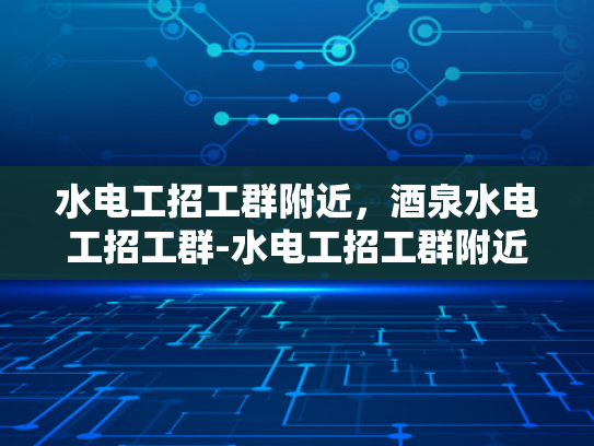 水电工招工群附近，酒泉水电工招工群-水电工招工群附近，酒泉水电工招工群