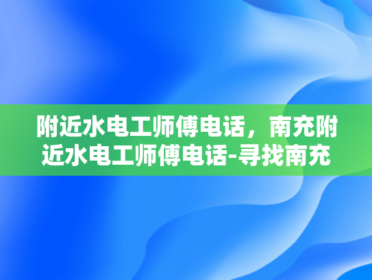 附近水电工师傅电话，南充附近水电工师傅电话-寻找南充附近专业水电工师傅，电话一通即知
