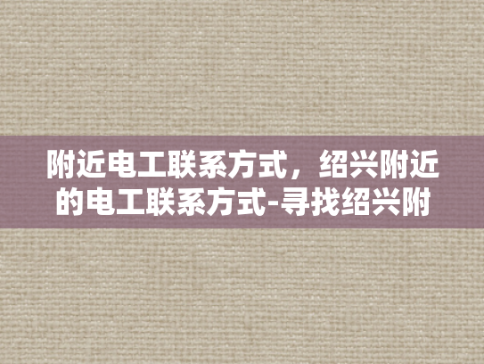 附近电工联系方式，绍兴附近的电工联系方式-寻找绍兴附近电工的联系方式