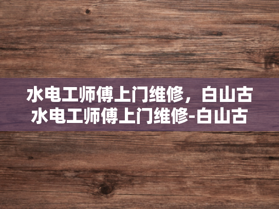 水电工师傅上门维修，白山古水电工师傅上门维修-白山古水电工师傅上门维修