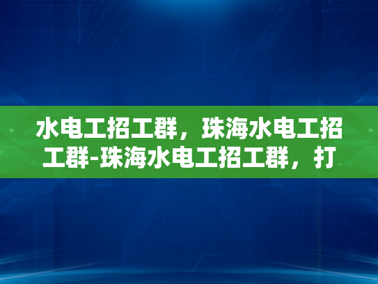 水电工招工群，珠海水电工招工群-珠海水电工招工群，打造高效劳务市场新生态