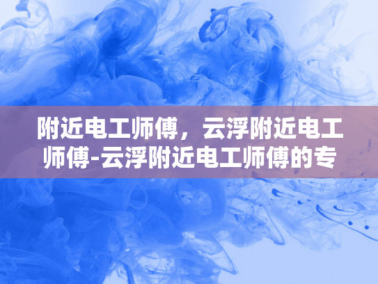 附近电工师傅，云浮附近电工师傅-云浮附近电工师傅的专业服务与品质承诺
