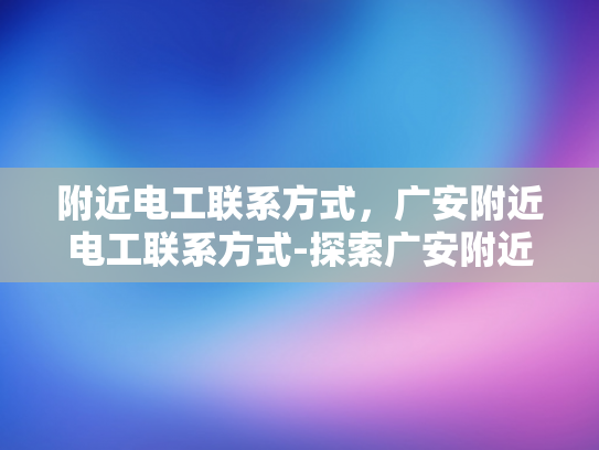 附近电工联系方式，广安附近电工联系方式-探索广安附近电工服务，联系方式全攻略
