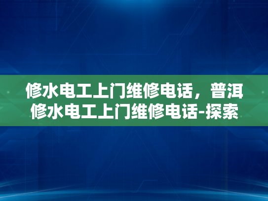 修水电工上门维修电话，普洱修水电工上门维修电话-探索维修服务的新篇章，修水电工上门服务