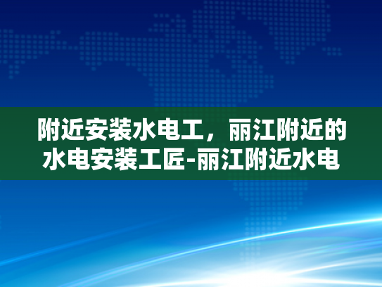 附近安装水电工，丽江附近的水电安装工匠-丽江附近水电安装工匠服务指南