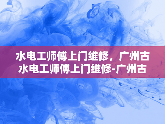 水电工师傅上门维修，广州古水电工师傅上门维修-广州古水电工师傅上门维修，技术精湛，服务周到