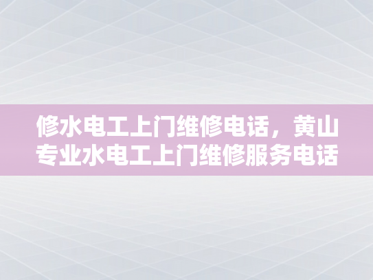 修水电工上门维修电话，黄山专业水电工上门维修服务电话-修水电工上门维修电话，黄山专业水电工上门维修服务电话