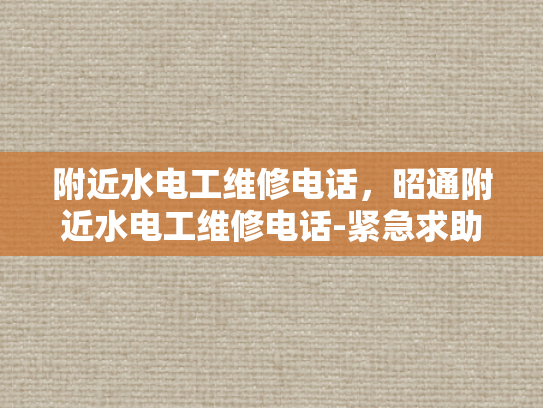 附近水电工维修电话，昭通附近水电工维修电话-紧急求助，寻找附近的水电工维修服务