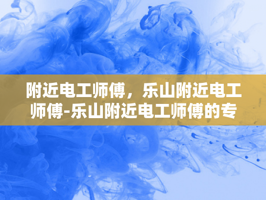 附近电工师傅，乐山附近电工师傅-乐山附近电工师傅的专业技能与服务