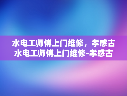 水电工师傅上门维修，孝感古水电工师傅上门维修-孝感古水电工师傅上门维修，传统技艺与现代生活的完美融合