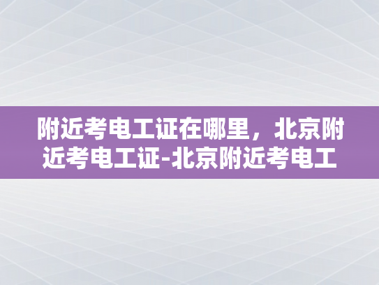 附近考电工证在哪里，北京附近考电工证-北京附近考电工证的地点指南