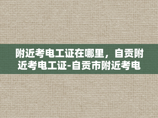 附近考电工证在哪里，自贡附近考电工证-自贡市附近考电工证指南