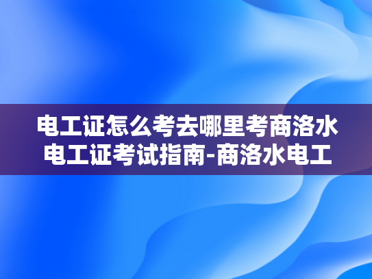 电工证怎么考去哪里考商洛水电工证考试指南-商洛水电工证考试指南