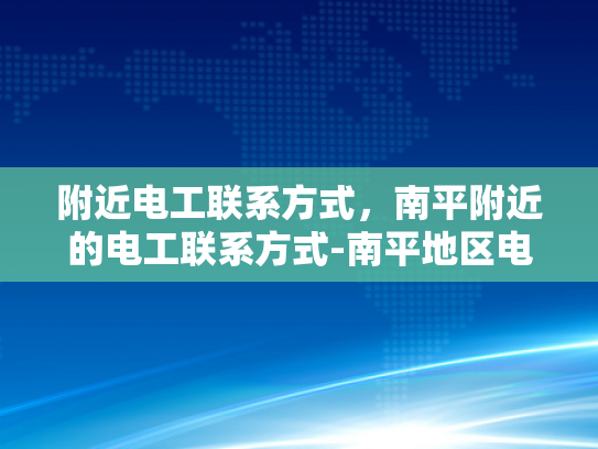 附近电工联系方式，南平附近的电工联系方式-南平地区电工服务指南