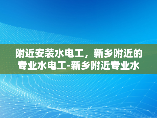 附近安装水电工，新乡附近的专业水电工-新乡附近专业水电工服务，您身边的水电维修专家
