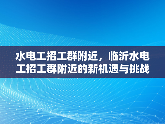 水电工招工群附近，临沂水电工招工群附近的新机遇与挑战-临沂水电工招工群附近新机遇与挑战