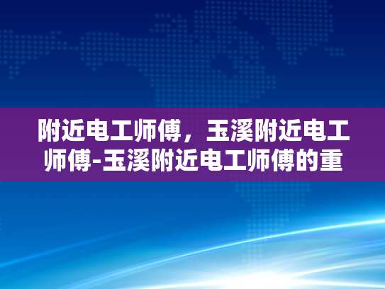 附近电工师傅，玉溪附近电工师傅-玉溪附近电工师傅的重要性