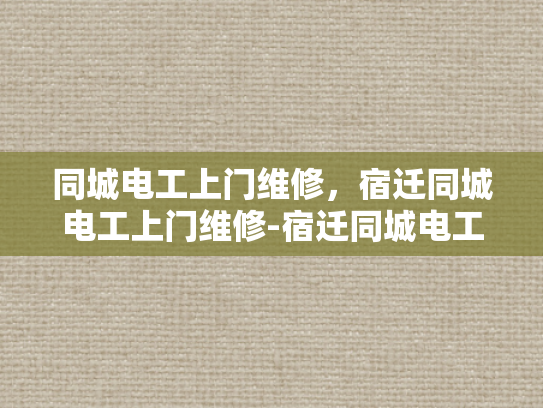 同城电工上门维修，宿迁同城电工上门维修-宿迁同城电工上门维修服务—您身边的电力守护者