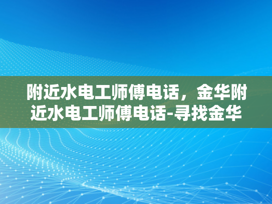 附近水电工师傅电话，金华附近水电工师傅电话-寻找金华附近专业的水电工师傅