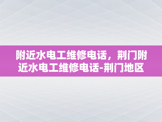 附近水电工维修电话，荆门附近水电工维修电话-荆门地区水电工维修服务指南