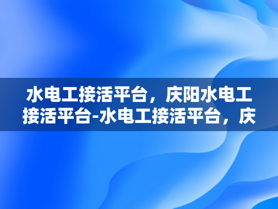 水电工接活平台，庆阳水电工接活平台-水电工接活平台，庆阳水电工接活平台的崛起与影响