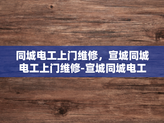 同城电工上门维修，宣城同城电工上门维修-宣城同城电工上门维修，您身边的电力守护者