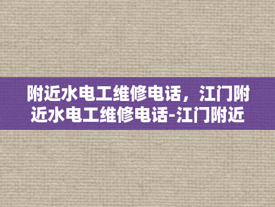 附近水电工维修电话，江门附近水电工维修电话-江门附近水电工维修电话，您身边的水电问题解决专家