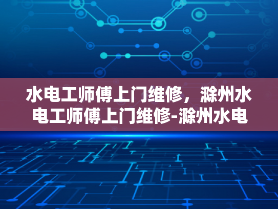 水电工师傅上门维修，滁州水电工师傅上门维修-滁州水电工师傅上门维修服务