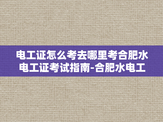 电工证怎么考去哪里考合肥水电工证考试指南-合肥水电工证考试指南